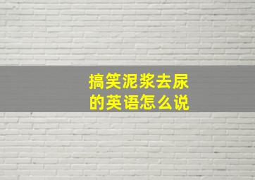 搞笑泥浆去尿 的英语怎么说